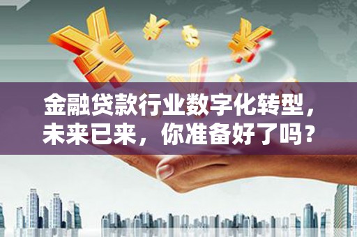 惠阳金融贷款行业数字化转型，未来已来，你准备好了吗？