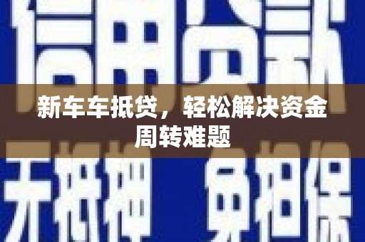 类乌齐新车车抵贷，轻松解决资金周转难题